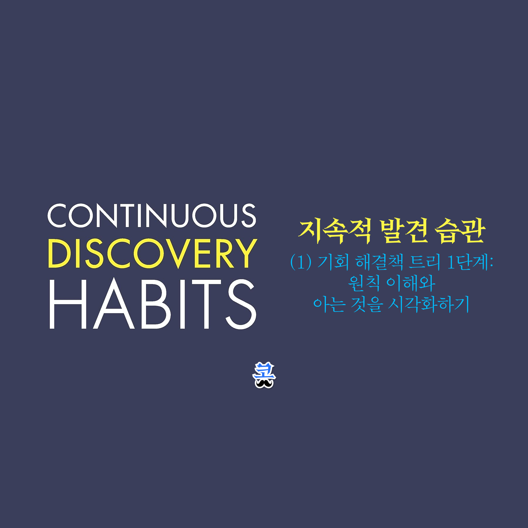 네이비색 배경에 Continuous Discovery Habits 타이포그래피와 "지속적 발견 습관 (1) 기회 해결책 트리 1단계: 원칙 이해와 아는 것을 시각화하기" 제목이 있는 썸네일 이미지.