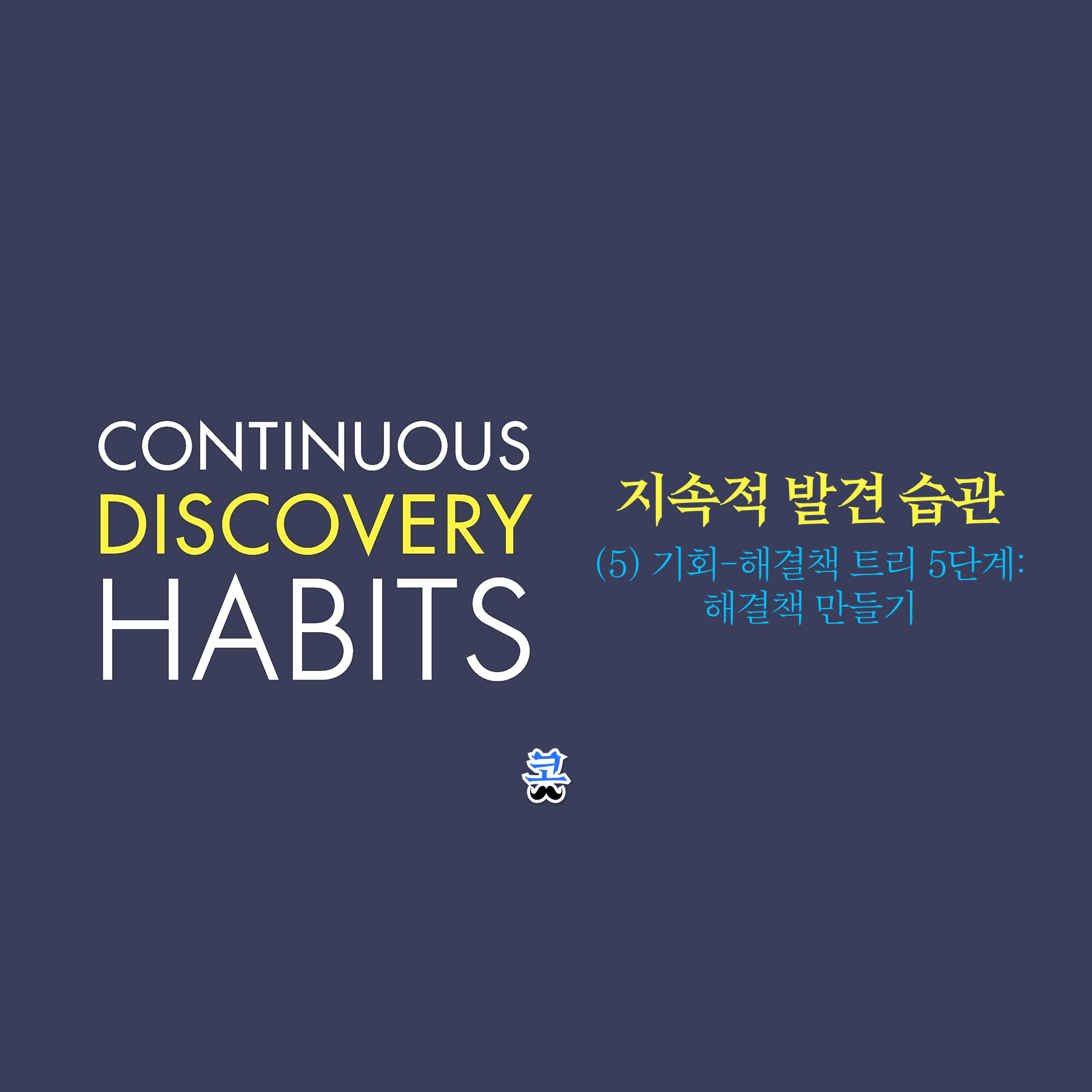 네이비색 배경에 Continuous Discovery Habits 타이포그래피와 "지속적 발견 습관 (5) 기회-해결책 트리 5단계: 해결책 만들기" 제목이 있는 썸네일 이미지.